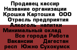 Продавец-кассир › Название организации ­ Крошка-Картошка, ООО › Отрасль предприятия ­ Алкоголь, напитки › Минимальный оклад ­ 35 000 - Все города Работа » Вакансии   . Дагестан респ.,Южно-Сухокумск г.